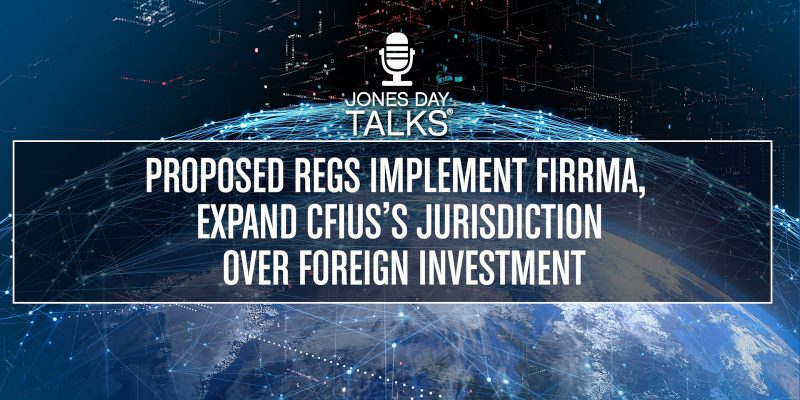 Proposed Regs Implement FIRRMA, Expand CFIUS’s Jurisdiction Over Foreign Investments