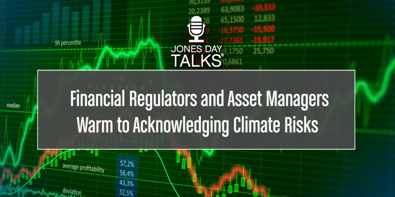 JONES DAY TALKS® - Financial Regulators and Asset Managers Warm to Acknowledging Climate Risks