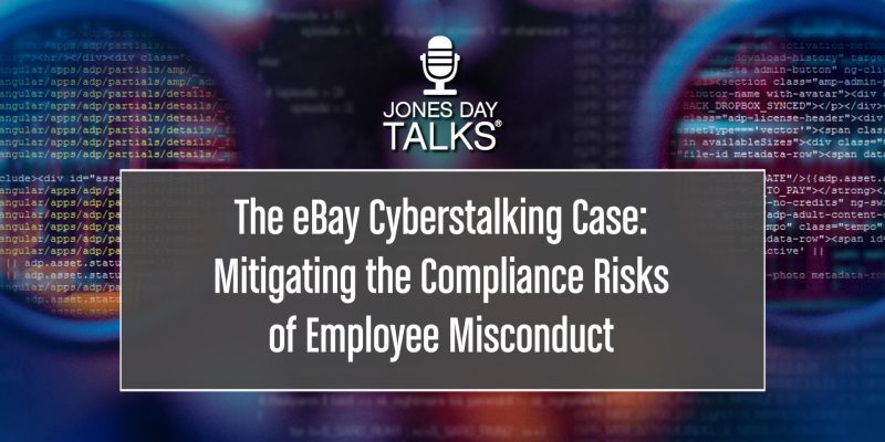 JONES DAY TALKS: The eBay Cyberstalking Case: Mitigating the Compliance Risks of Employee Misconduct