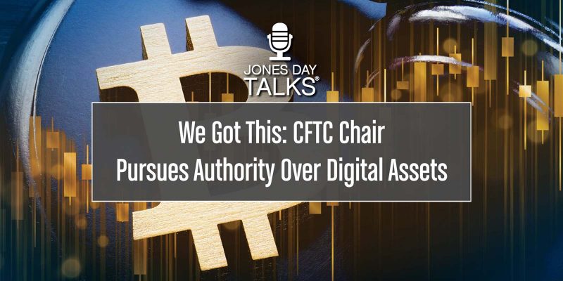JONES DAY TALKS®: We Got This: CFTC Chair Pursues Authority Over Digital Assets
